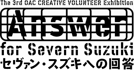 The 3rd OAC CREATIVE VOLUNTEER Exhibition Answer for Severn Suzuki �Z���@�����X�Y�L�ւ̉񓚁@�`�n�������F���Ȃ������E��ς�����`